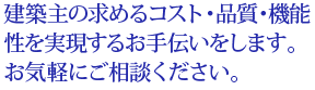 建築主の求めるコスト・品質・機能性を実現するお手伝いをします。