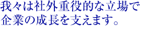 我々は社外重役的な立場で企業の成長を支えます。