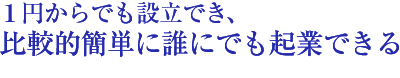 1円からでも設立でき、比較的簡単に誰にでも起業できる