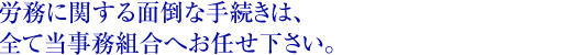 労務に関する面倒な手続きは、全て当事務組合へお任せください。