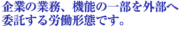 企業の業務、機能の一部を外部へ委託する労働形態です。