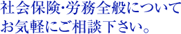 社会保険・労務全般について お気軽にご相談下さい。