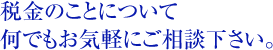 税金のことについて 何でもお気軽にご相談下さい。