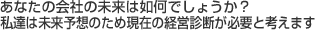 あなたの会社の未来はいかがでしょうか？私達は未来予想のため現在の経営診断が必要と考えます